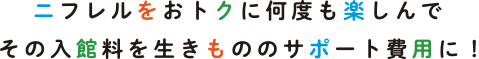 ニフレルをおトクに何度も楽しんでその入館料を生きもののサポート費用に！