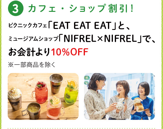 [3] カフェ・ショップ割引！ ピクニックカフェ「EAT EAT EAT」と、ミュージアムショップ「NIFREL×NIFREL」で、お会計より10%OFF ※一部商品を除く