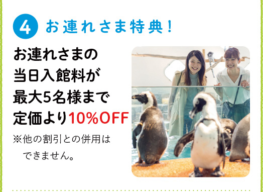 [4] お連れ様特典！ お連れ様の当日入館料が最大5名様まで定価より10%OFF ※他の割引との併用はできません。