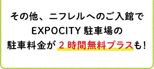 その他、ニフレルへのご入館でEXPOCITY駐車場の駐車料金が2時間無料プラスも！