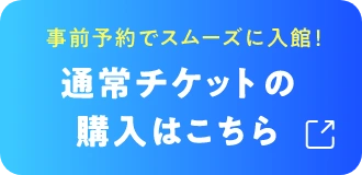 事前予約でスムーズに入館！チケット購入はこちら