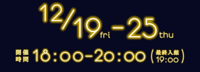 12月19日（金）～25日（木） 開催時間 18時～20時（最終入館 19時）