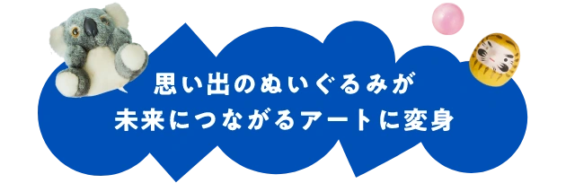思い出のぬいぐるみが未来につながるアートに変身