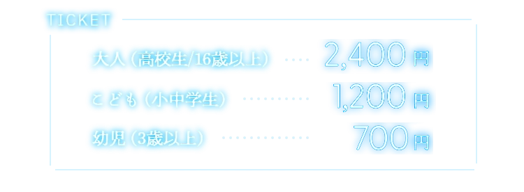 特典付きチケット 大人（高校生/16歳以上）2,400円・こども（小・中学生）1,200円・幼児（3歳以上）700円