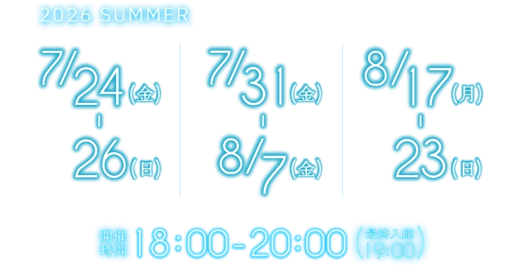 開催期間 2026 SUMMER 7/24（金）～26（日）、7/31（金）～8/7（金）、8/17（月）～8/23（日）