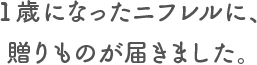 1歳になったニフレルに、贈りものが届きました。