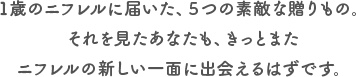 1歳のニフレルに届いた、5つの素敵な贈りもの。それを見たあなたも、きっとまたニフレルの新しい一面に出会えるはずです。