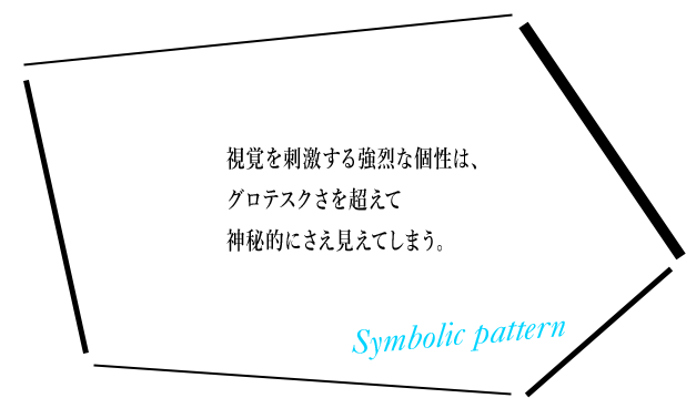 視覚を刺激する強烈な個性は、グロテスクさを超えて神秘的にさえ見えてしまう。