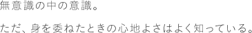 無意識の中の意識。ただ、身を委ねたときの心地よさはよく知っている。