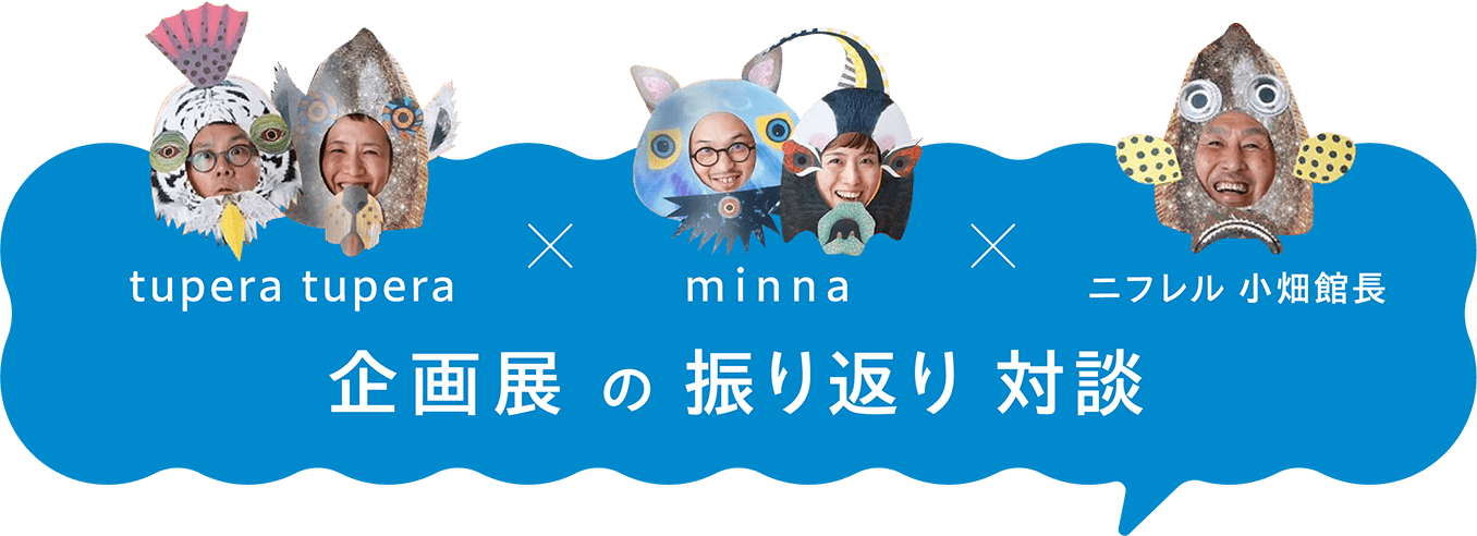 tupera tupera × minna × ニフレル 小畑館長 企画展の振り返り対談
