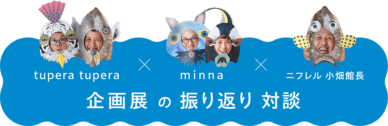 tupera tupera × minna × ニフレル 小畑館長 企画展の振り返り対談