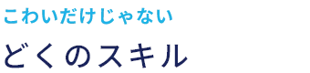 こわいだけじゃない どくのスキル