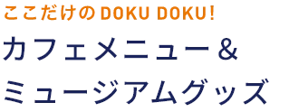 ここだけの DOKU DOKU! カフェメニュー&ミュージアムグッズ