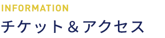 information チケット&アクセス
