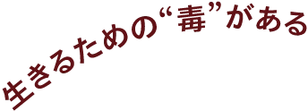 生きるための“毒”がある